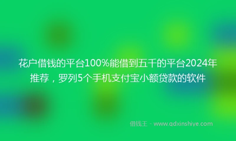 花户借钱的平台100%能借到五千的平台2024年推荐，罗列5个手机支付宝小额贷款的软件