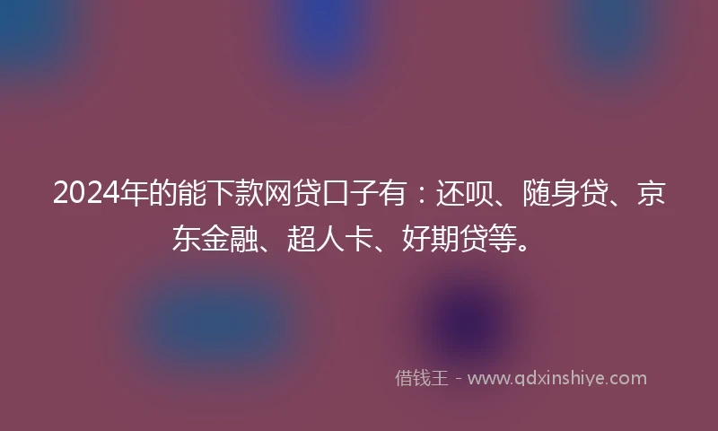 2024年的能下款网贷口子有：还呗、随身贷、京东金融、超人卡、好期贷等。