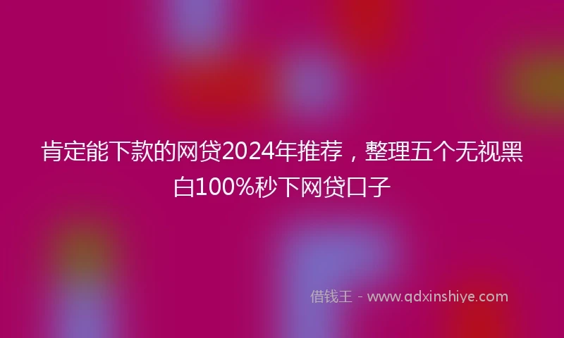 肯定能下款的网贷2024年推荐，整理五个无视黑白100%秒下网贷口子