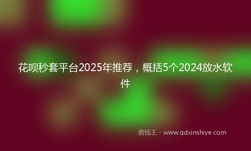 花呗秒套平台2025年推荐，概括5个2024放水软件