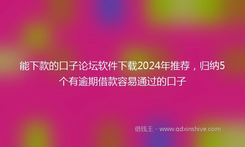 能下款的口子论坛软件下载2024年推荐，归纳5个有逾期借款容易通过的口子