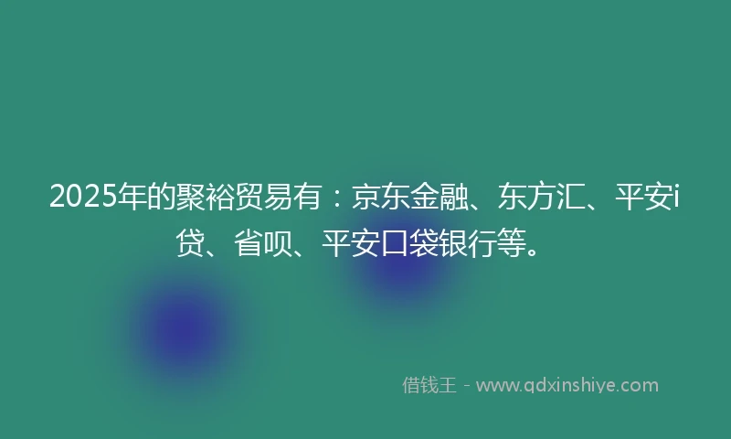 2025年的聚裕贸易有：京东金融、东方汇、平安i贷、省呗、平安口袋银行等。
