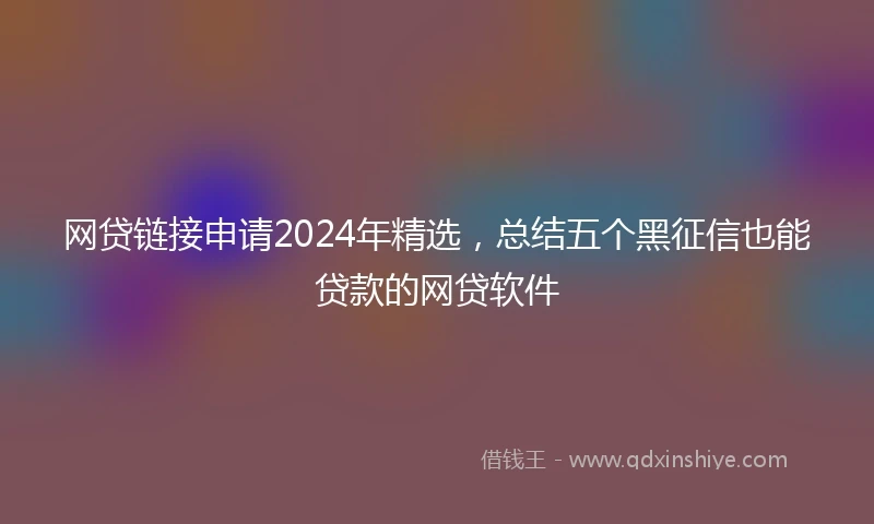 网贷链接申请2024年精选，总结五个黑征信也能贷款的网贷软件