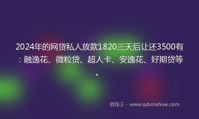 2024年的网贷私人放款1820三天后让还3500有：融逸花、微粒贷、超人卡、安逸花、好期贷等。