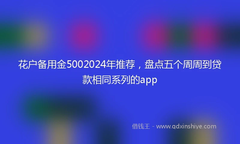 花户备用金5002024年推荐，盘点五个周周到贷款相同系列的app