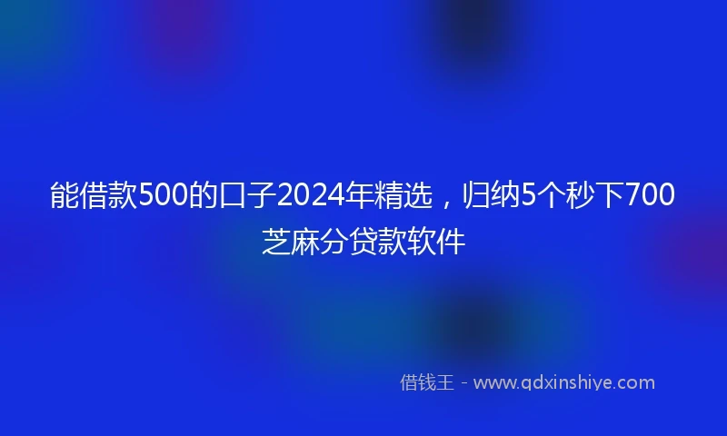 能借款500的口子2024年精选，归纳5个秒下700芝麻分贷款软件