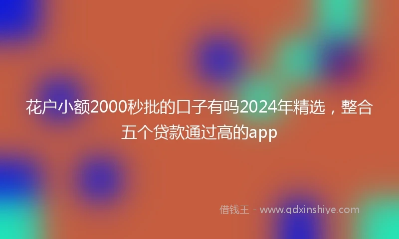 花户小额2000秒批的口子有吗2024年精选,整合五个贷款通过高的app