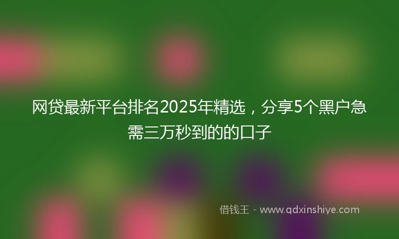 网贷最新平台排名2025年精选，分享5个黑户急需三万秒到的的口子