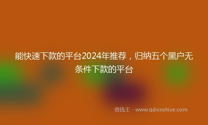 能快速下款的平台2024年推荐，归纳五个黑户无条件下款的平台