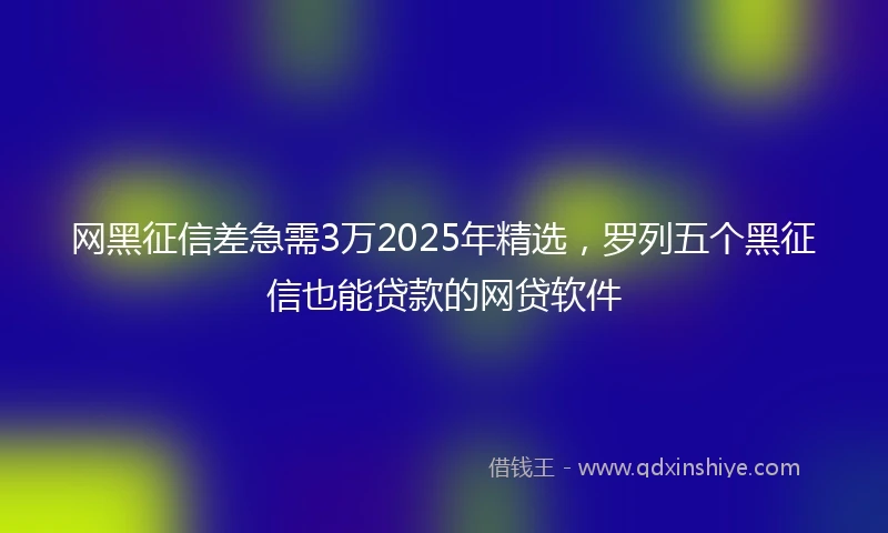 网黑征信差急需3万2025年精选，罗列五个黑征信也能贷款的网贷软件