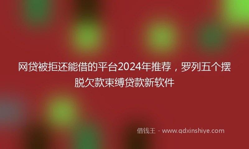 网贷被拒还能借的平台2024年推荐，罗列五个摆脱欠款束缚贷款新软件