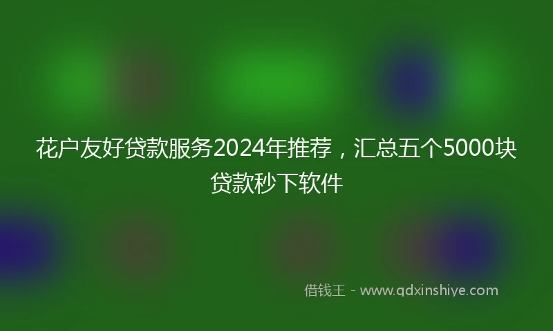 花户友好贷款服务2024年推荐，汇总五个5000块贷款秒下软件