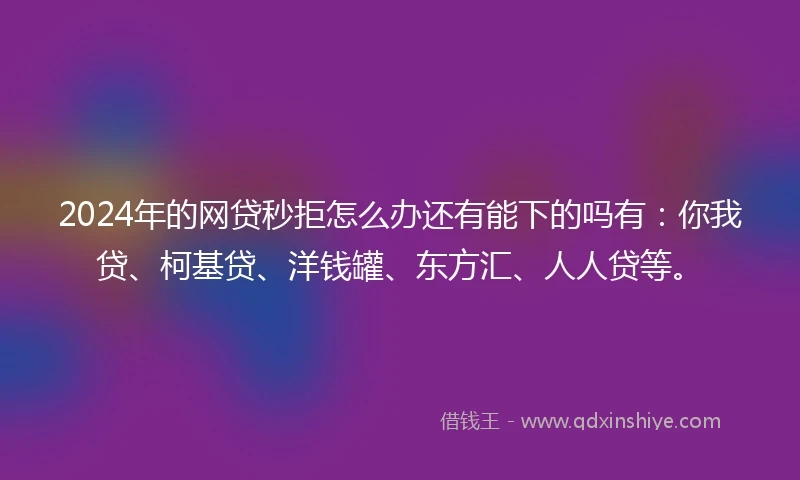 2024年的网贷秒拒怎么办还有能下的吗有：你我贷、柯基贷、洋钱罐、东方汇、人人贷等。