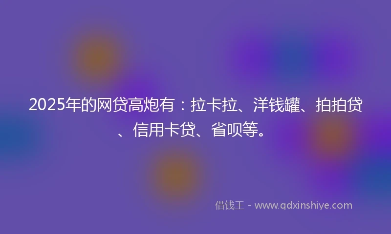 2025年的网贷高炮有：拉卡拉、洋钱罐、拍拍贷、信用卡贷、省呗等。