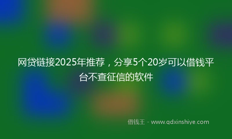 网贷链接2025年推荐，分享5个20岁可以借钱平台不查征信的软件