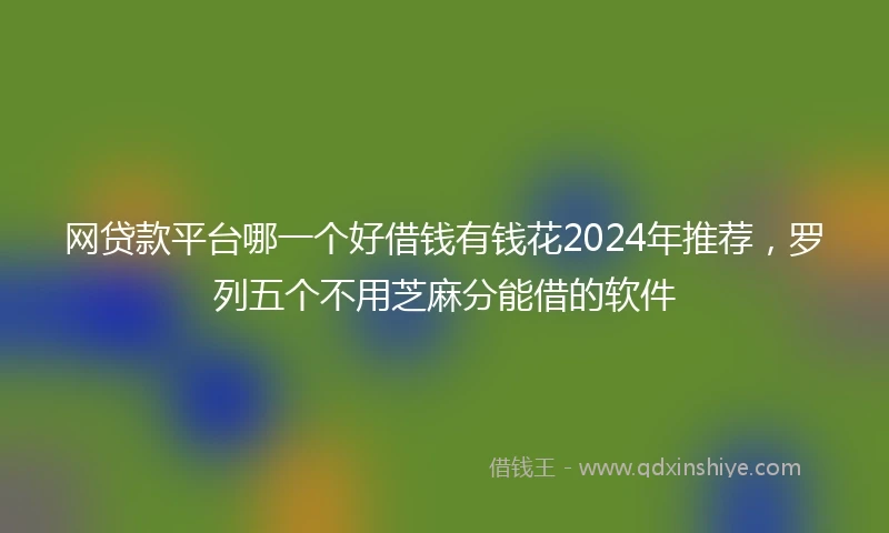 网贷款平台哪一个好借钱有钱花2024年推荐，罗列五个不用芝麻分能借的软件