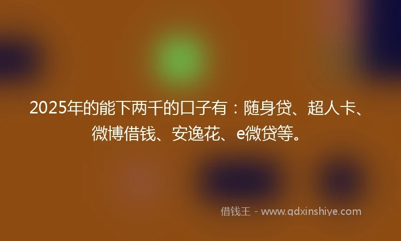2025年的能下两千的口子有：随身贷、超人卡、微博借钱、安逸花、e微贷等。