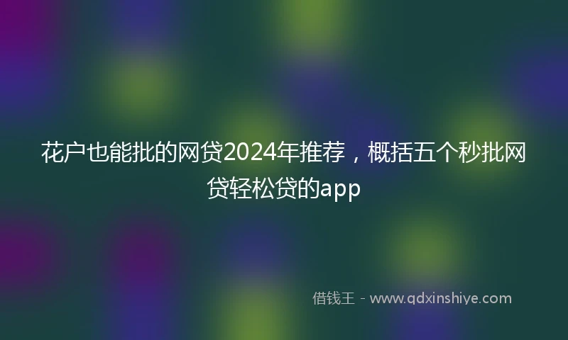 花户也能批的网贷2024年推荐，概括五个秒批网贷轻松贷的app