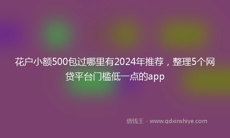 花户小额500包过哪里有2024年推荐，整理5个网贷平台门槛低一点的app