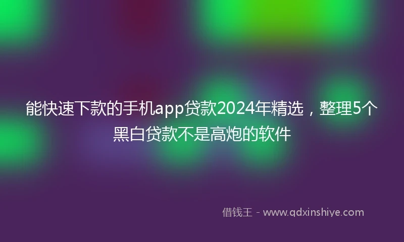 能快速下款的手机app贷款2024年精选，整理5个黑白贷款不是高炮的软件