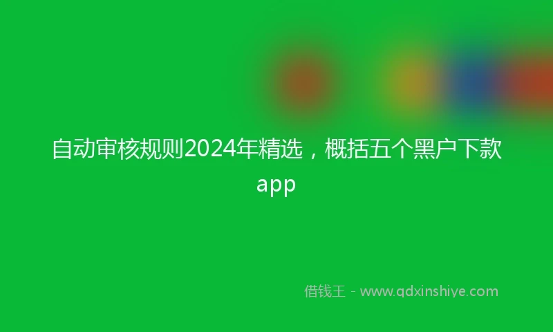 自动审核规则2024年精选，概括五个黑户下款app