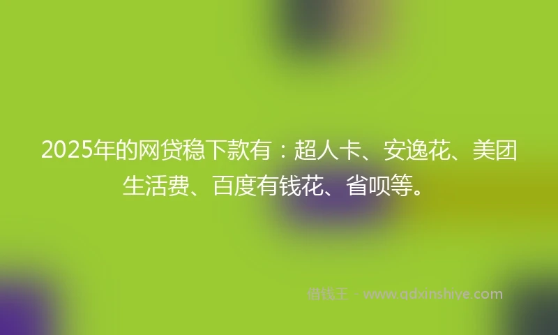 2025年的网贷稳下款有：超人卡、安逸花、美团生活费、百度有钱花、省呗等。