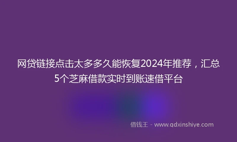 网贷链接点击太多多久能恢复2024年推荐，汇总5个芝麻借款实时到账速借平台