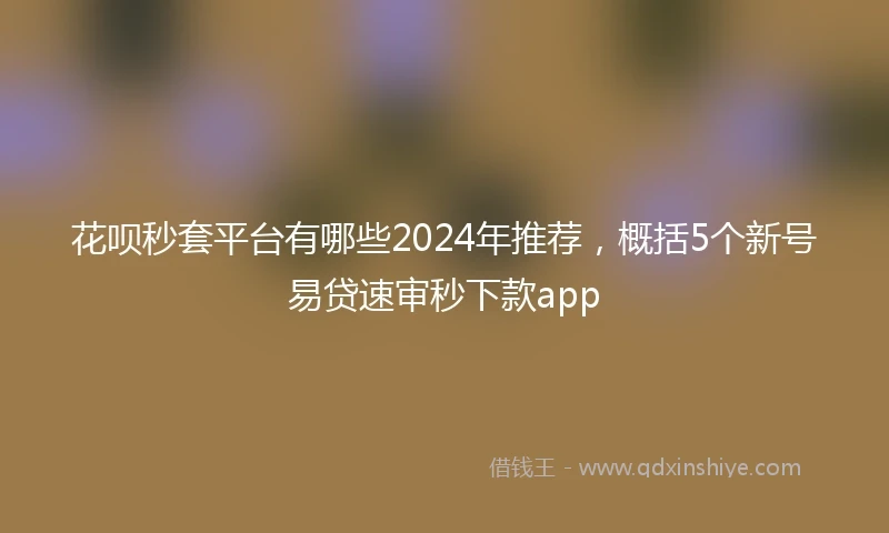 花呗秒套平台有哪些2024年推荐，概括5个新号易贷速审秒下款app