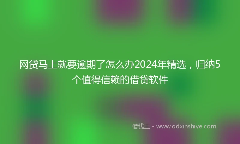 网贷马上就要逾期了怎么办2024年精选，归纳5个值得信赖的借贷软件
