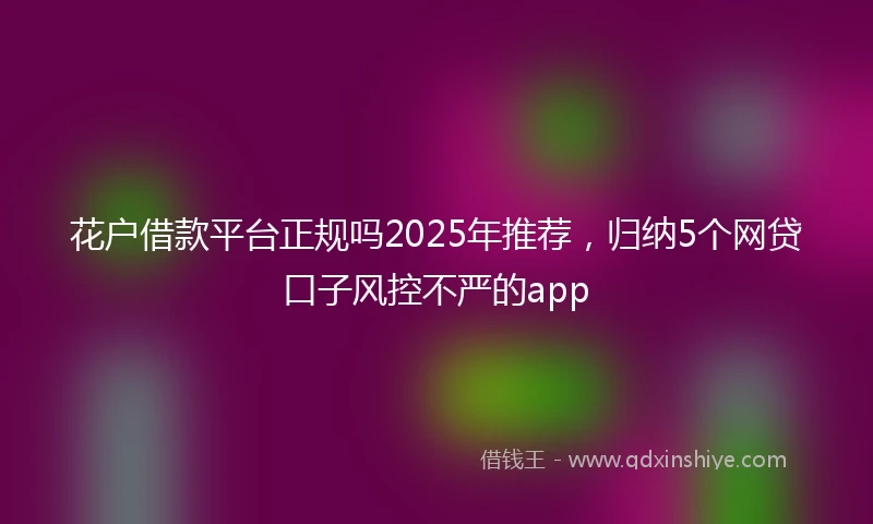 花户借款平台正规吗2025年推荐，归纳5个网贷口子风控不严的app