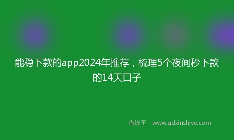 能稳下款的app2024年推荐,梳理5个夜间秒下款的14天口子