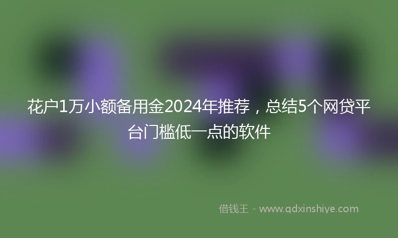 花户1万小额备用金2024年推荐，总结5个网贷平台门槛低一点的软件