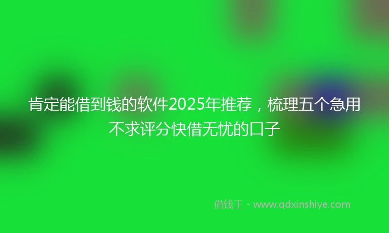 肯定能借到钱的软件2025年推荐，梳理五个急用不求评分快借无忧的口子
