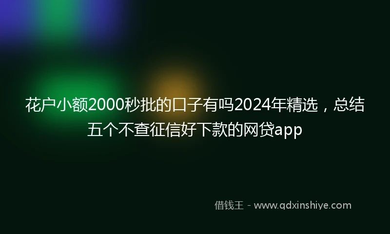 花户小额2000秒批的口子有吗2024年精选，总结五个不查征信好下款的网贷app