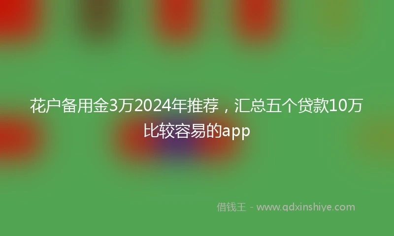花户备用金3万2024年推荐，汇总五个贷款10万比较容易的app