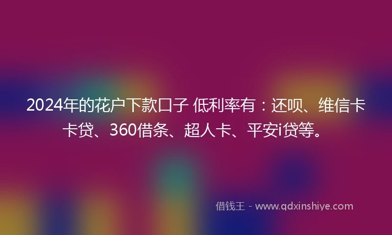 2024年的花户下款口子 低利率有:还呗、维信卡卡贷、360借条、超人卡、平安i贷等。