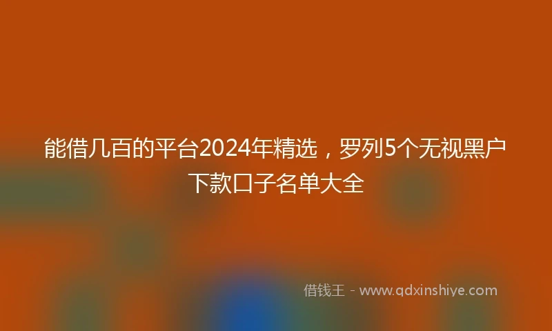 能借几百的平台2024年精选，罗列5个无视黑户下款口子名单大全