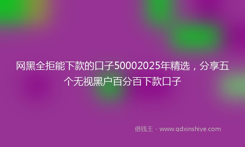网黑全拒能下款的口子50002025年精选，分享五个无视黑户百分百下款口子