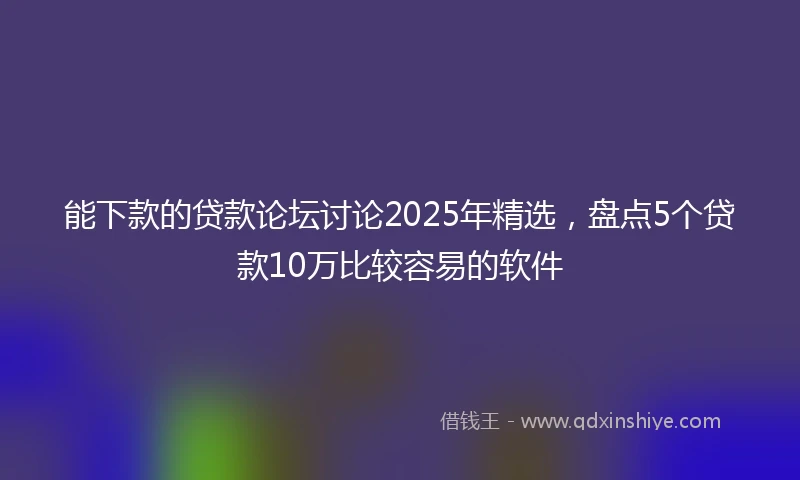 能下款的贷款论坛讨论2025年精选，盘点5个贷款10万比较容易的软件