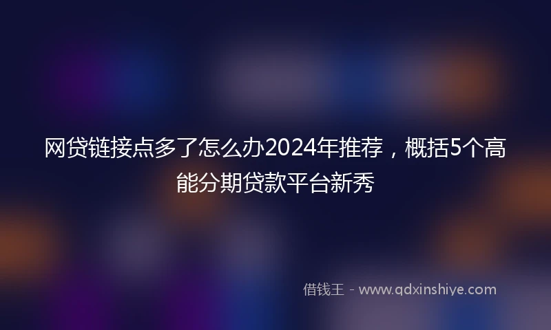 网贷链接点多了怎么办2024年推荐，概括5个高能分期贷款平台新秀