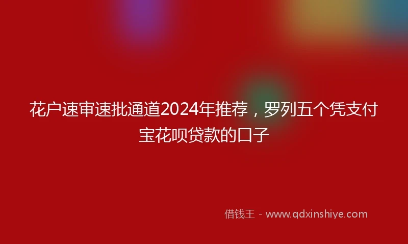 花户速审速批通道2024年推荐，罗列五个凭支付宝花呗贷款的口子