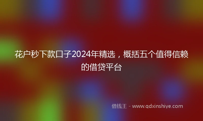 花户秒下款口子2024年精选，概括五个值得信赖的借贷平台
