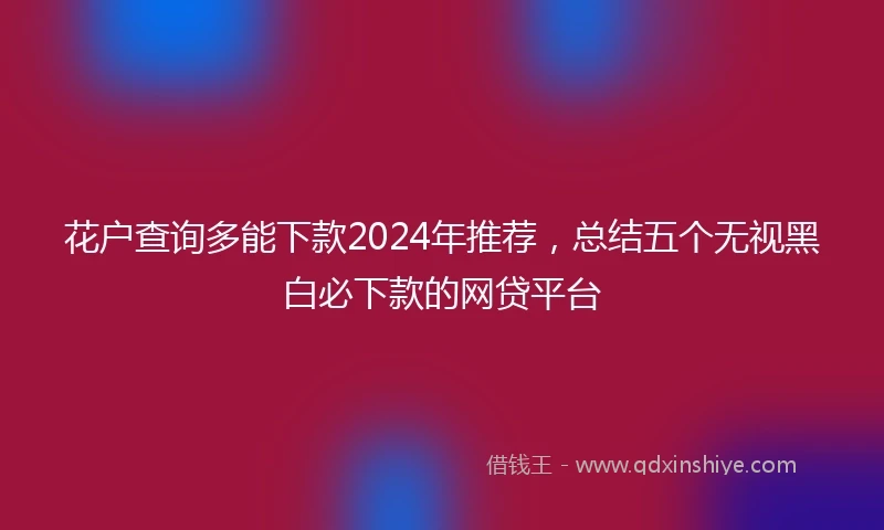 花户查询多能下款2024年推荐，总结五个无视黑白必下款的网贷平台
