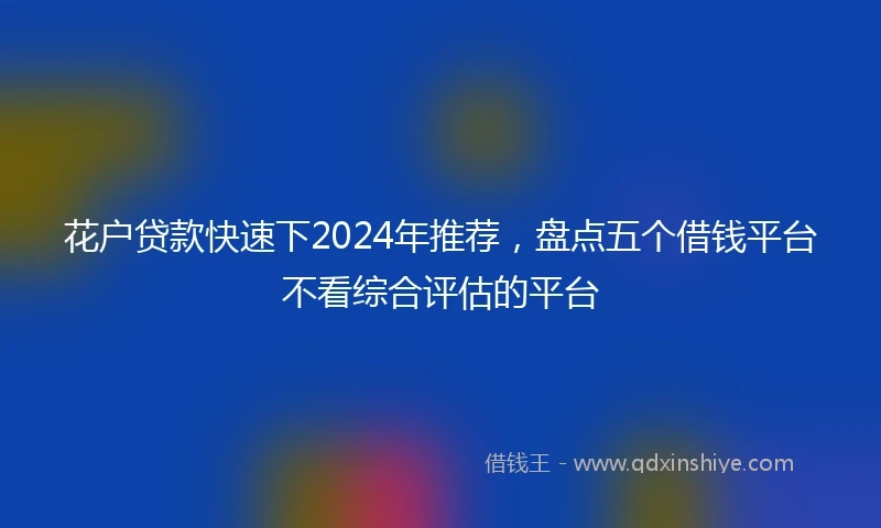 花户贷款快速下2024年推荐，盘点五个借钱平台不看综合评估的平台