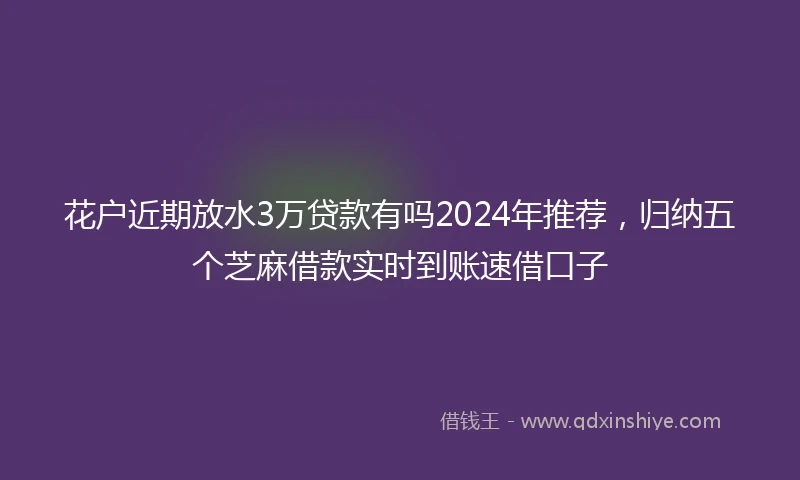 花户近期放水3万贷款有吗2024年推荐，归纳五个芝麻借款实时到账速借口子