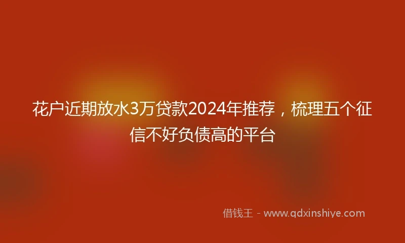 花户近期放水3万贷款2024年推荐，梳理五个征信不好负债高的平台