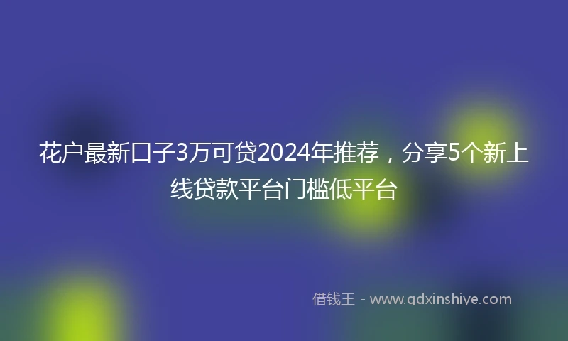花户最新口子3万可贷2024年推荐，分享5个新上线贷款平台门槛低平台