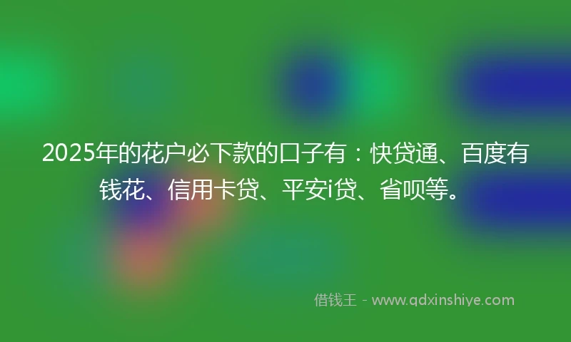 2025年的花户必下款的口子有：快贷通、百度有钱花、信用卡贷、平安i贷、省呗等。