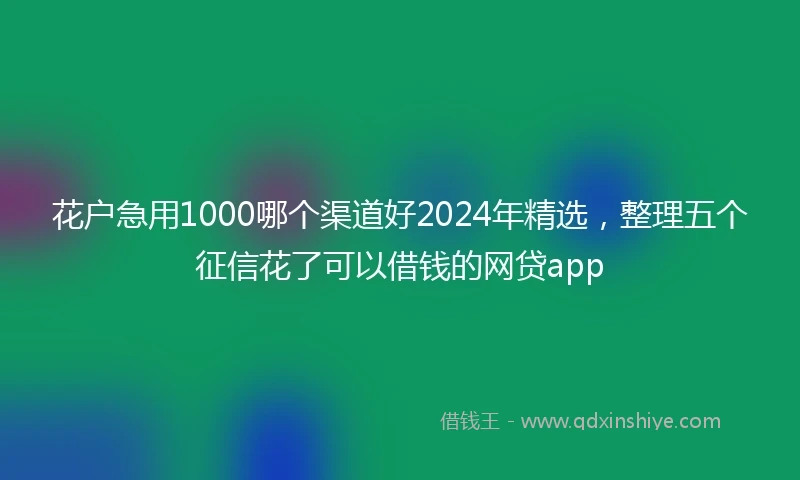 花户急用1000哪个渠道好2024年精选，整理五个征信花了可以借钱的网贷app