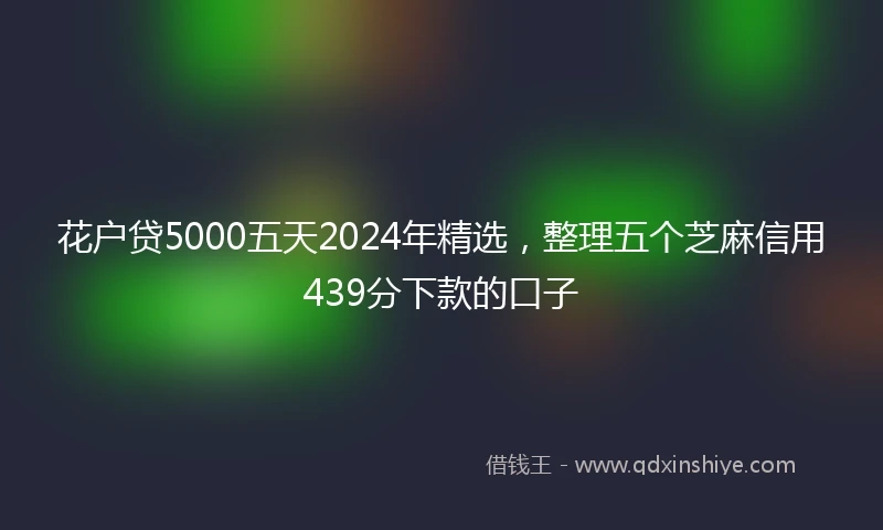 花户贷5000五天2024年精选，整理五个芝麻信用439分下款的口子